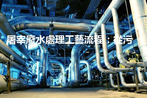 屠宰廢水處理工藝流程：從污染到資源的艷麗轉(zhuǎn)變？